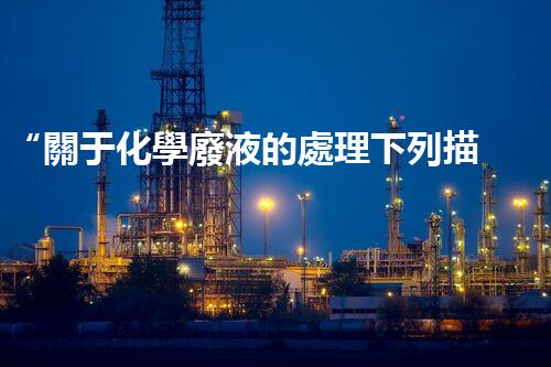 “關于化學廢液的處理下列描述正確的是——環(huán)保新篇章，清潔生產(chǎn)新標桿”